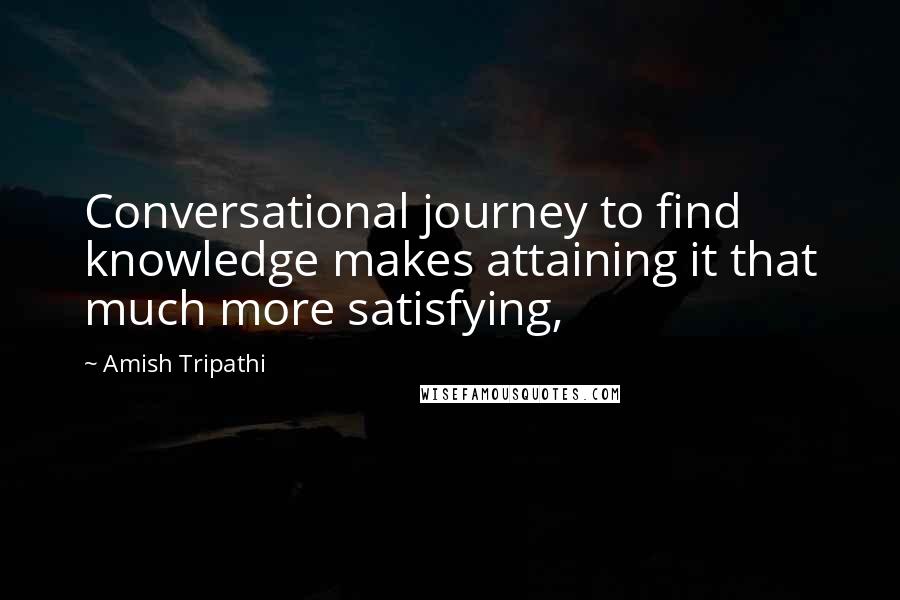 Amish Tripathi Quotes: Conversational journey to find knowledge makes attaining it that much more satisfying,