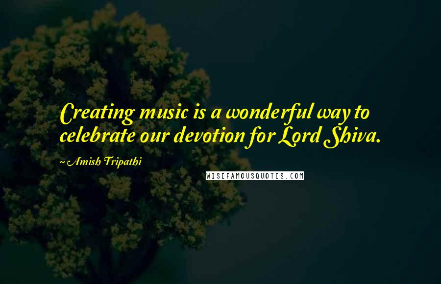 Amish Tripathi Quotes: Creating music is a wonderful way to celebrate our devotion for Lord Shiva.