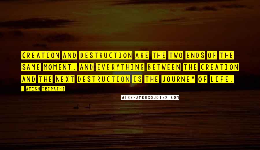 Amish Tripathi Quotes: Creation and destruction are the two ends of the same moment. And everything between the creation and the next destruction is the journey of life.