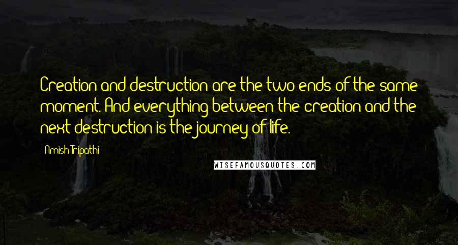 Amish Tripathi Quotes: Creation and destruction are the two ends of the same moment. And everything between the creation and the next destruction is the journey of life.