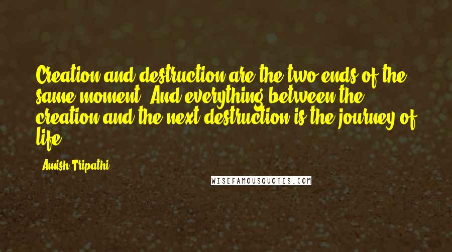 Amish Tripathi Quotes: Creation and destruction are the two ends of the same moment. And everything between the creation and the next destruction is the journey of life.