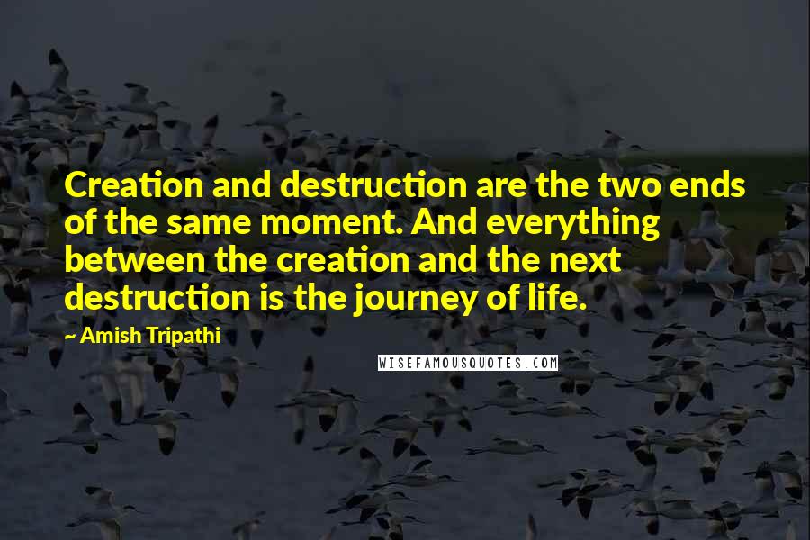 Amish Tripathi Quotes: Creation and destruction are the two ends of the same moment. And everything between the creation and the next destruction is the journey of life.