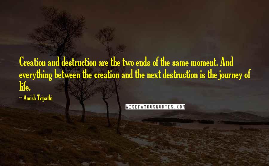 Amish Tripathi Quotes: Creation and destruction are the two ends of the same moment. And everything between the creation and the next destruction is the journey of life.