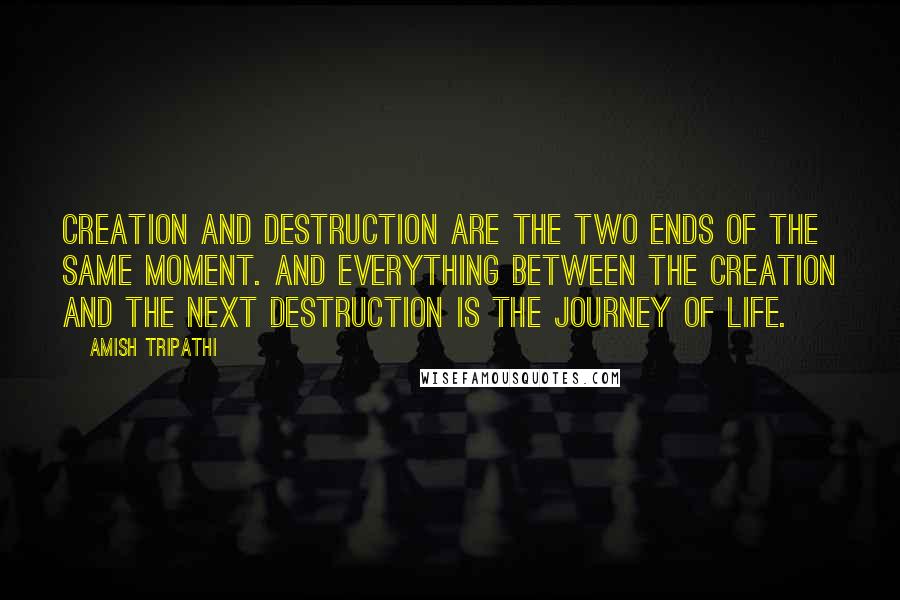 Amish Tripathi Quotes: Creation and destruction are the two ends of the same moment. And everything between the creation and the next destruction is the journey of life.