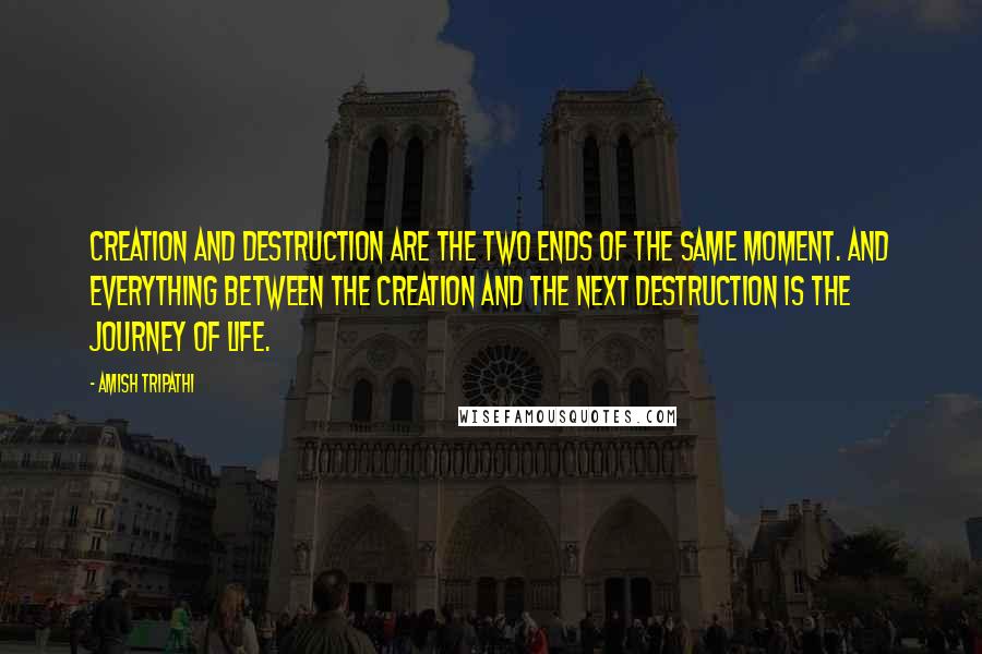 Amish Tripathi Quotes: Creation and destruction are the two ends of the same moment. And everything between the creation and the next destruction is the journey of life.