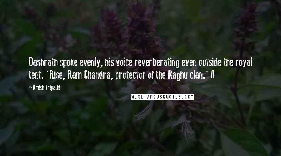 Amish Tripathi Quotes: Dashrath spoke evenly, his voice reverberating even outside the royal tent. 'Rise, Ram Chandra, protector of the Raghu clan.' A