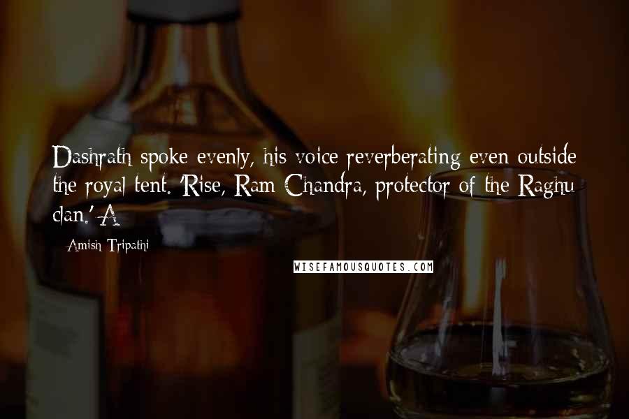 Amish Tripathi Quotes: Dashrath spoke evenly, his voice reverberating even outside the royal tent. 'Rise, Ram Chandra, protector of the Raghu clan.' A