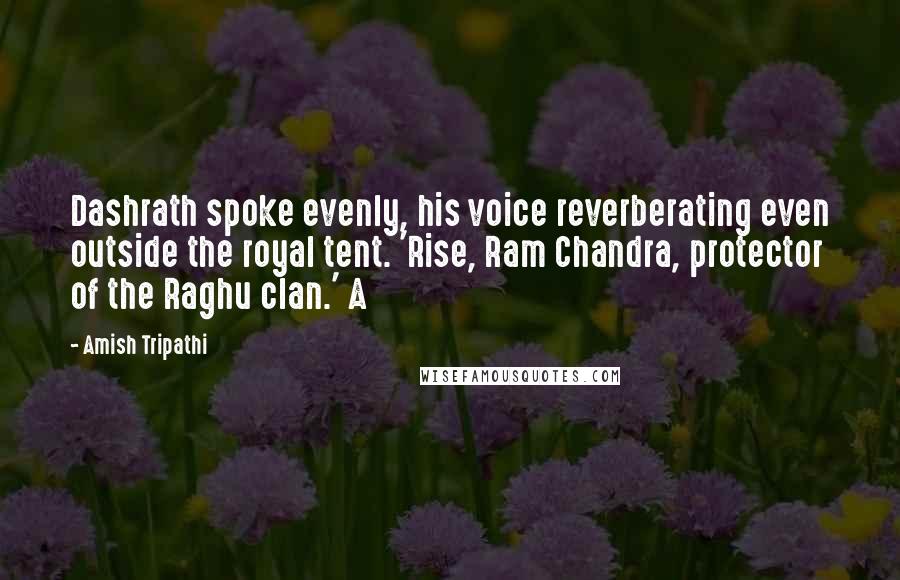 Amish Tripathi Quotes: Dashrath spoke evenly, his voice reverberating even outside the royal tent. 'Rise, Ram Chandra, protector of the Raghu clan.' A