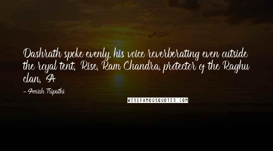 Amish Tripathi Quotes: Dashrath spoke evenly, his voice reverberating even outside the royal tent. 'Rise, Ram Chandra, protector of the Raghu clan.' A