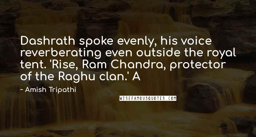 Amish Tripathi Quotes: Dashrath spoke evenly, his voice reverberating even outside the royal tent. 'Rise, Ram Chandra, protector of the Raghu clan.' A