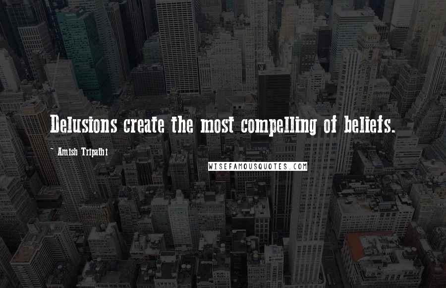 Amish Tripathi Quotes: Delusions create the most compelling of beliefs.