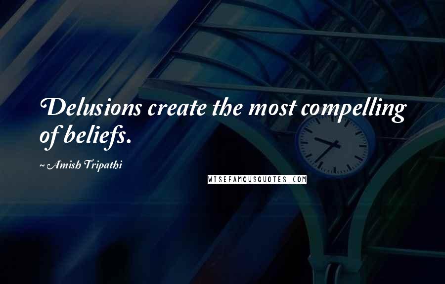 Amish Tripathi Quotes: Delusions create the most compelling of beliefs.