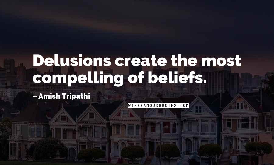 Amish Tripathi Quotes: Delusions create the most compelling of beliefs.