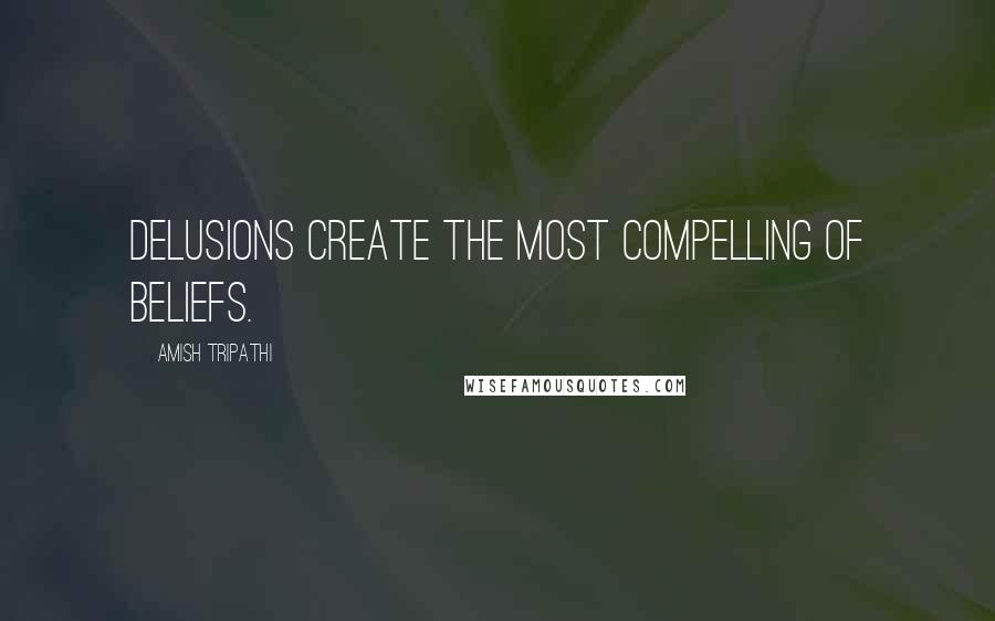 Amish Tripathi Quotes: Delusions create the most compelling of beliefs.