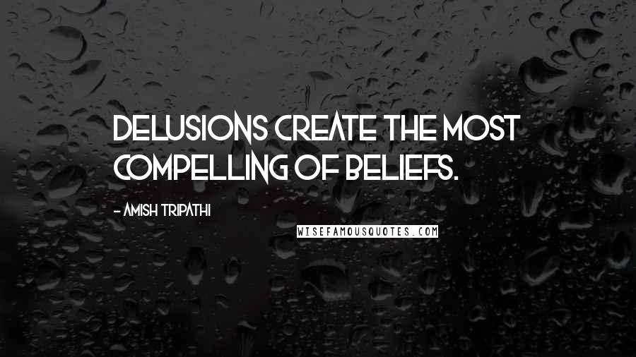 Amish Tripathi Quotes: Delusions create the most compelling of beliefs.