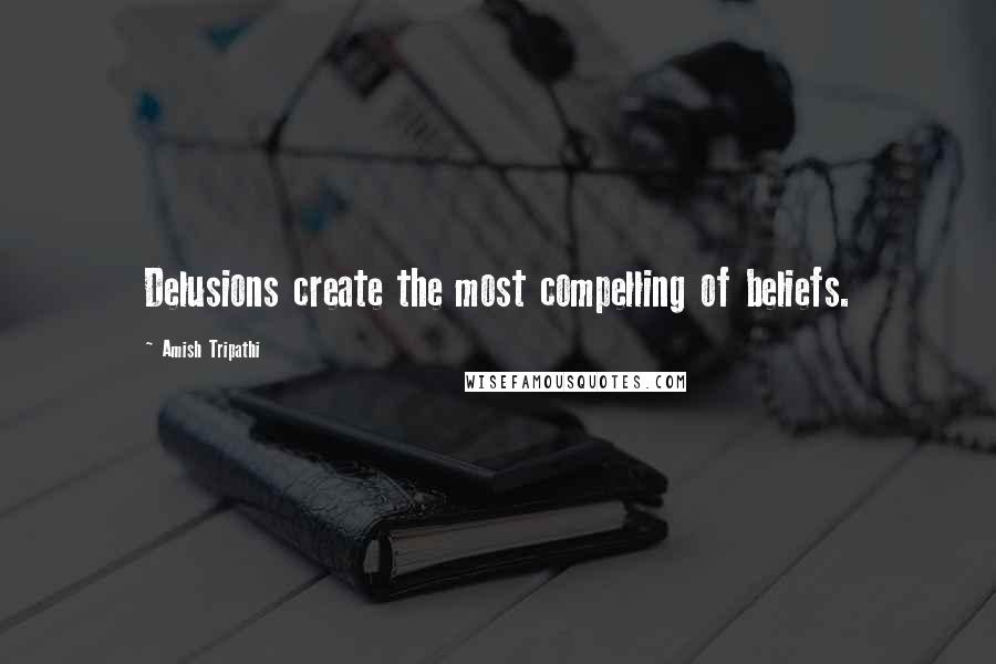 Amish Tripathi Quotes: Delusions create the most compelling of beliefs.