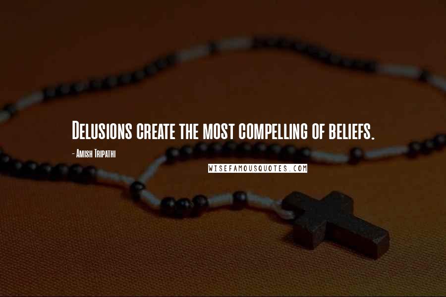 Amish Tripathi Quotes: Delusions create the most compelling of beliefs.