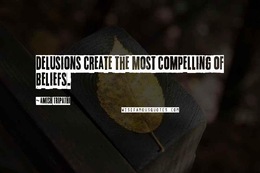 Amish Tripathi Quotes: Delusions create the most compelling of beliefs.