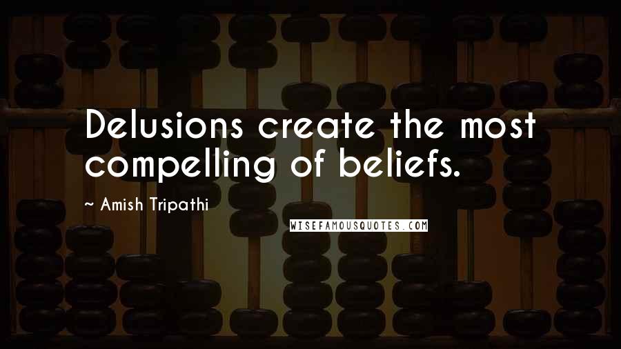 Amish Tripathi Quotes: Delusions create the most compelling of beliefs.