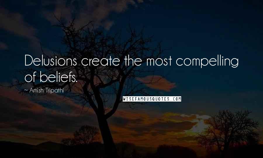 Amish Tripathi Quotes: Delusions create the most compelling of beliefs.