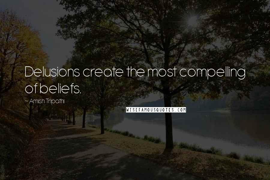 Amish Tripathi Quotes: Delusions create the most compelling of beliefs.