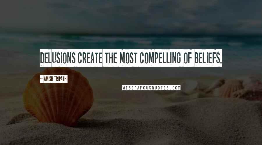 Amish Tripathi Quotes: Delusions create the most compelling of beliefs.