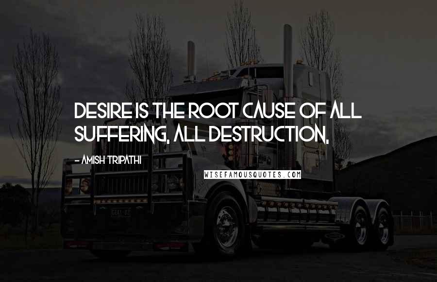 Amish Tripathi Quotes: Desire is the root cause of all suffering, all destruction,