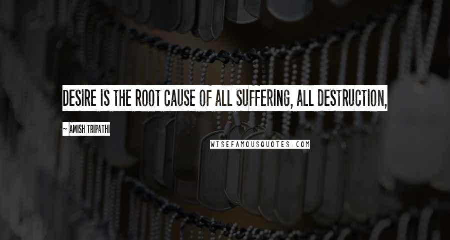 Amish Tripathi Quotes: Desire is the root cause of all suffering, all destruction,