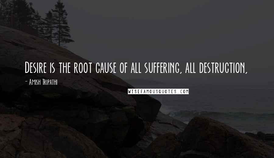 Amish Tripathi Quotes: Desire is the root cause of all suffering, all destruction,