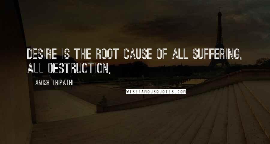 Amish Tripathi Quotes: Desire is the root cause of all suffering, all destruction,