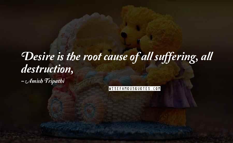 Amish Tripathi Quotes: Desire is the root cause of all suffering, all destruction,