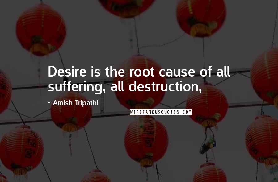 Amish Tripathi Quotes: Desire is the root cause of all suffering, all destruction,