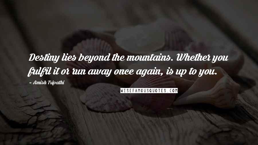 Amish Tripathi Quotes: Destiny lies beyond the mountains. Whether you fulfil it or run away once again, is up to you.