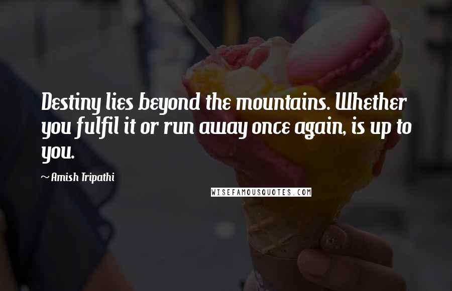 Amish Tripathi Quotes: Destiny lies beyond the mountains. Whether you fulfil it or run away once again, is up to you.