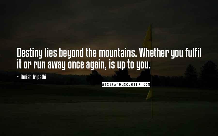 Amish Tripathi Quotes: Destiny lies beyond the mountains. Whether you fulfil it or run away once again, is up to you.