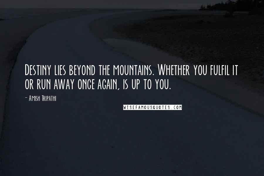 Amish Tripathi Quotes: Destiny lies beyond the mountains. Whether you fulfil it or run away once again, is up to you.