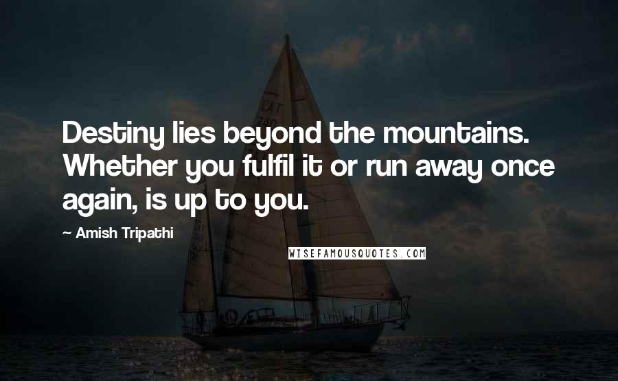 Amish Tripathi Quotes: Destiny lies beyond the mountains. Whether you fulfil it or run away once again, is up to you.