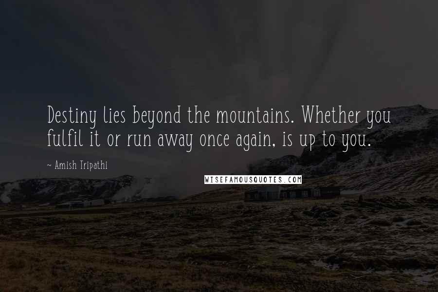 Amish Tripathi Quotes: Destiny lies beyond the mountains. Whether you fulfil it or run away once again, is up to you.