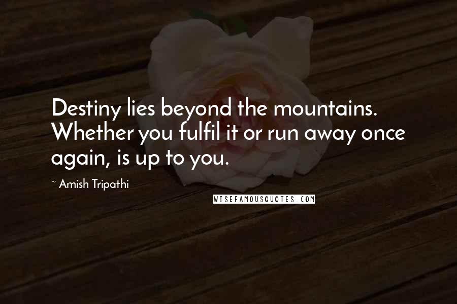 Amish Tripathi Quotes: Destiny lies beyond the mountains. Whether you fulfil it or run away once again, is up to you.