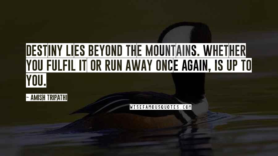 Amish Tripathi Quotes: Destiny lies beyond the mountains. Whether you fulfil it or run away once again, is up to you.