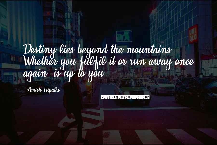 Amish Tripathi Quotes: Destiny lies beyond the mountains. Whether you fulfil it or run away once again, is up to you.