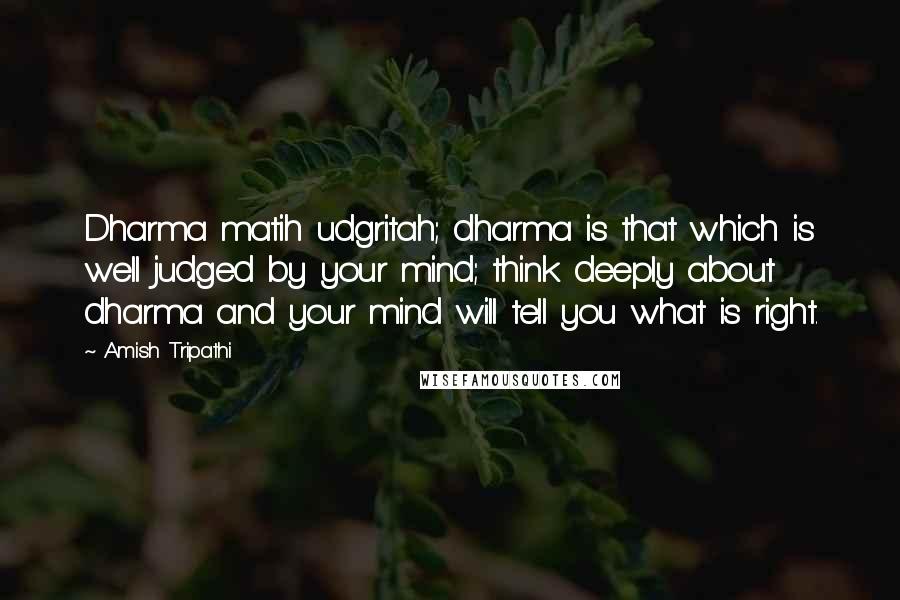 Amish Tripathi Quotes: Dharma matih udgritah; dharma is that which is well judged by your mind; think deeply about dharma and your mind will tell you what is right.