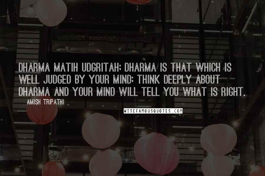 Amish Tripathi Quotes: Dharma matih udgritah; dharma is that which is well judged by your mind; think deeply about dharma and your mind will tell you what is right.