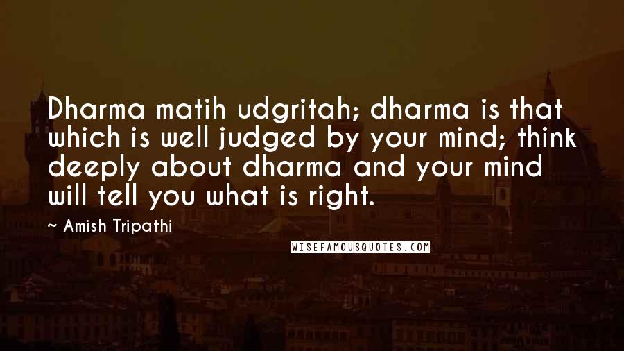 Amish Tripathi Quotes: Dharma matih udgritah; dharma is that which is well judged by your mind; think deeply about dharma and your mind will tell you what is right.