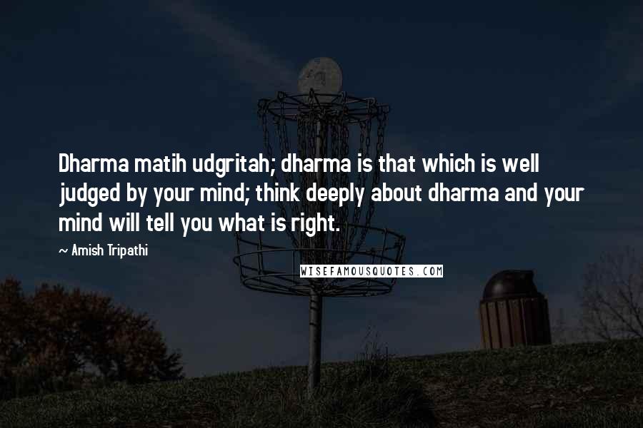 Amish Tripathi Quotes: Dharma matih udgritah; dharma is that which is well judged by your mind; think deeply about dharma and your mind will tell you what is right.