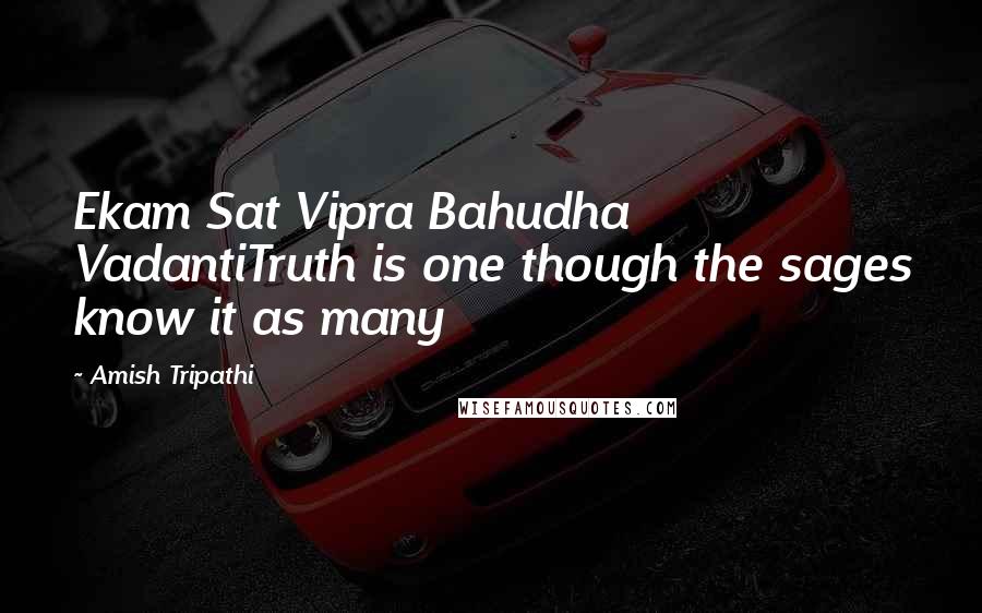 Amish Tripathi Quotes: Ekam Sat Vipra Bahudha VadantiTruth is one though the sages know it as many