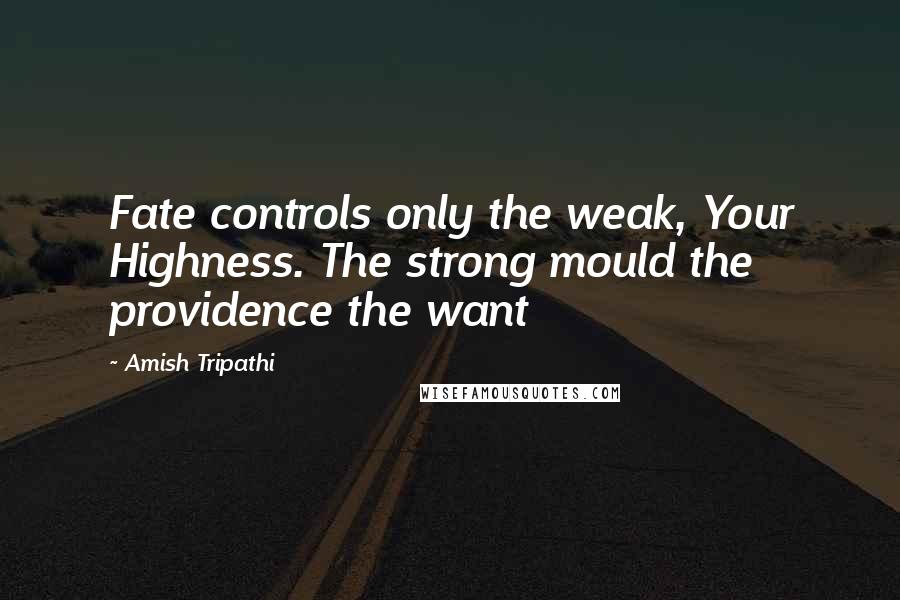 Amish Tripathi Quotes: Fate controls only the weak, Your Highness. The strong mould the providence the want