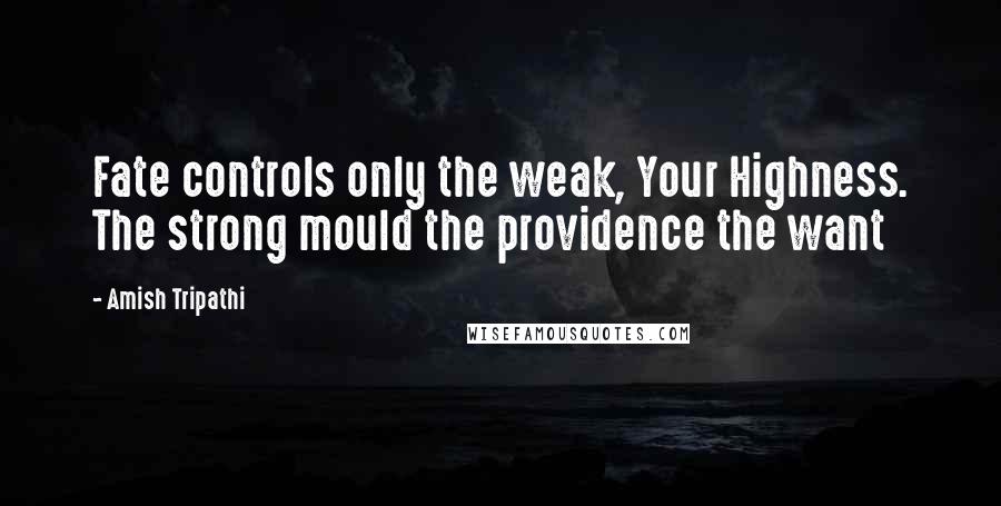 Amish Tripathi Quotes: Fate controls only the weak, Your Highness. The strong mould the providence the want