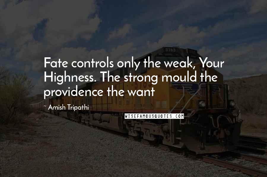 Amish Tripathi Quotes: Fate controls only the weak, Your Highness. The strong mould the providence the want