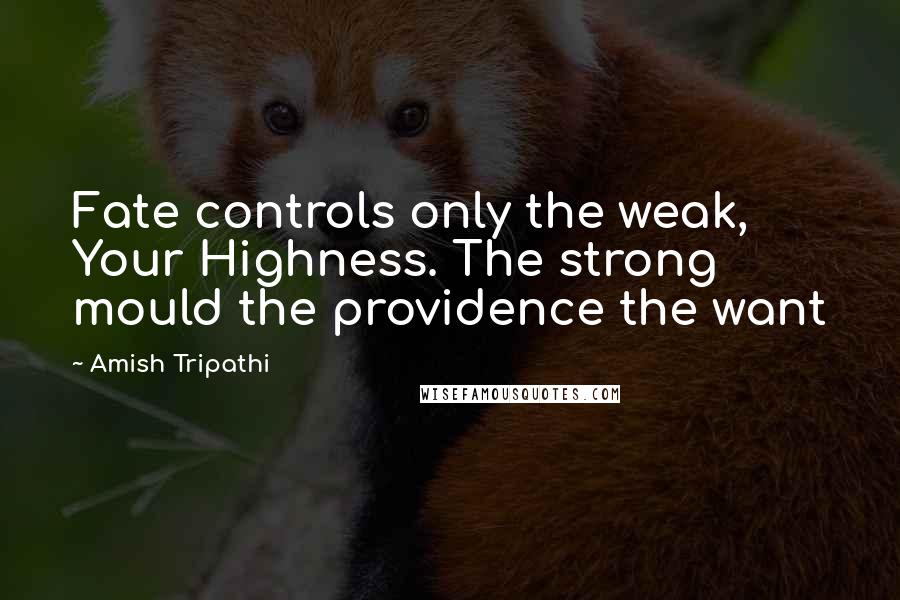 Amish Tripathi Quotes: Fate controls only the weak, Your Highness. The strong mould the providence the want